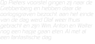 Op Pieters voorstel gingen zij naar de Grebbenberg en hebben daar de oorlogsgraven bezocht, aan het einde van de dag werd Olaf weer thuis gebracht en zijn Wim, Anton en Walter nog een hapje gaan eten. Al met al een fantastische dag.