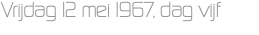 Vrijdag 12 mei 1967, dag vijf